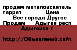 продам металоискатель гаррет evro ace › Цена ­ 20 000 - Все города Другое » Продам   . Адыгея респ.,Адыгейск г.